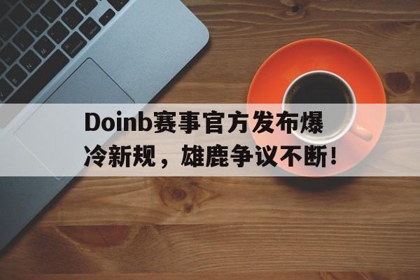 九游娱乐-关于Doinb赛事官方发布爆冷新规，雄鹿争议不断！的信息